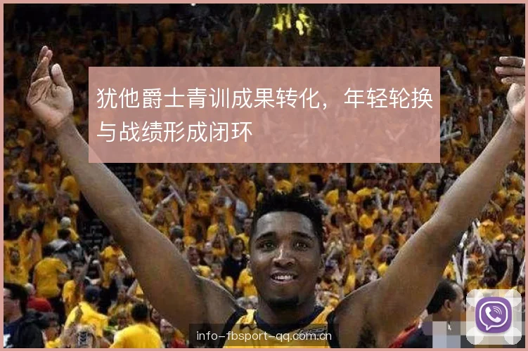 犹他爵士青训成果转化,年轻轮换与战绩形成闭环 犹他爵士青训成果转化,年轻轮换与战绩形成闭环