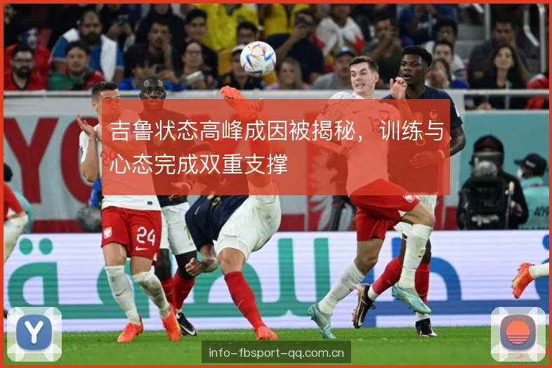 吉鲁状态高峰成因被揭秘,训练与心态完成双重支撑 吉鲁状态高峰成因被揭秘,训练与心态完成双重支撑